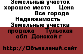 Земельный участок хорошее место  › Цена ­ 900 000 - Все города Недвижимость » Земельные участки продажа   . Тульская обл.,Донской г.